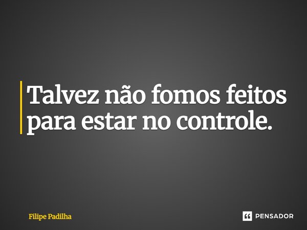 ⁠Talvez não fomos feitos para estar no controle.... Frase de Filipe Padilha.