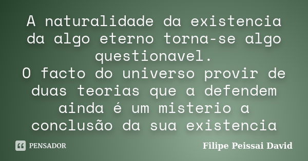 A naturalidade da existencia da algo eterno torna-se algo questionavel. O facto do universo provir de duas teorias que a defendem ainda é um misterio a conclusã... Frase de filipe peissai david.