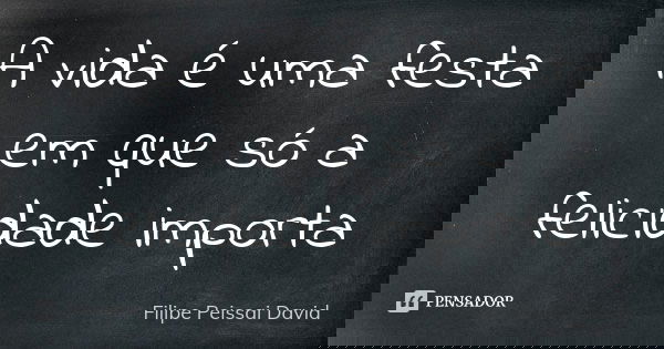 A vida é uma festa em que só a felicidade importa... Frase de filipe peissai david.