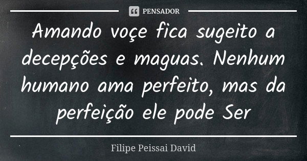 Amando voçe fica sugeito a decepções e maguas. Nenhum humano ama perfeito, mas da perfeição ele pode Ser... Frase de filipe peissai david.