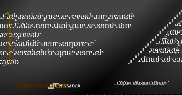 É de paixão que se revela um grande amor!! Mas nem tudo que se sente tem que ser exposto. Tudo que é sabido nem sempre é verdade, so é verdadeiro uque vem do fu... Frase de Filipe Peissai David.
