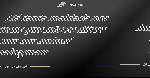 Há tanta maldade nos humens que não se difere com um animal selvaguem... Frase de filipe peissai david.