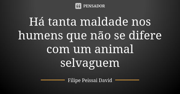 Há tanta maldade nos humens que não se difere com um animal selvaguem... Frase de filipe peissai david.