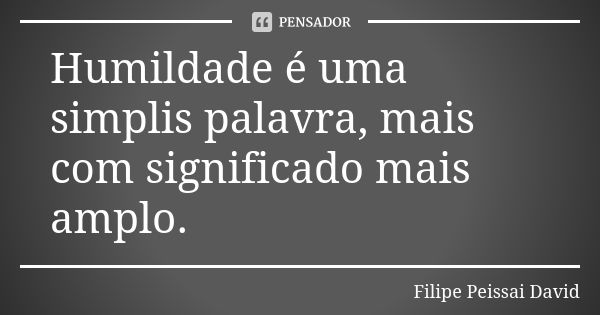 Humildade é uma simplis palavra, mais com significado mais amplo.... Frase de filipe peissai david.