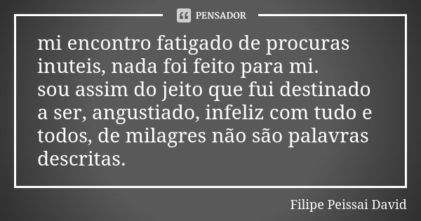 mi encontro fatigado de procuras inuteis, nada foi feito para mi. sou assim do jeito que fui destinado a ser, angustiado, infeliz com tudo e todos, de milagres ... Frase de filipe peissai david.