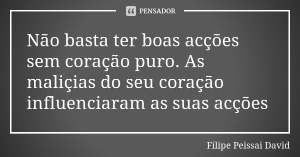 Não basta ter boas acções sem coração puro. As maliçias do seu coração influenciaram as suas acções... Frase de filipe peissai david.