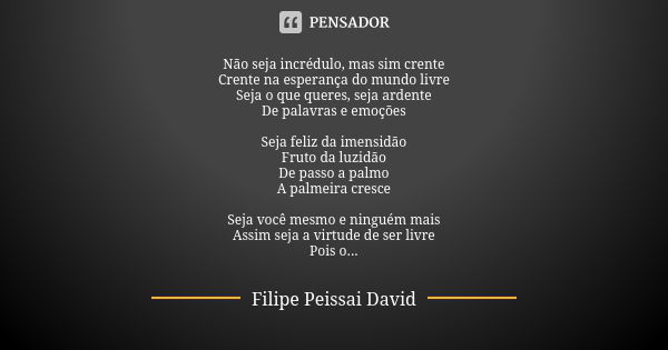 Não seja incrédulo, mas sim crente Crente na esperança do mundo livre Seja o que queres, seja ardente De palavras e emoções Seja feliz da imensidão Fruto da luz... Frase de filipe peissai david.