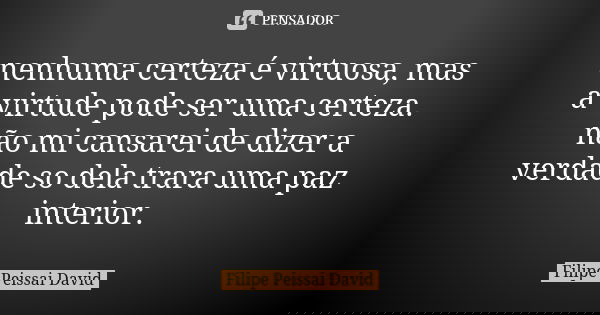 nenhuma certeza é virtuosa, mas a virtude pode ser uma certeza. não mi cansarei de dizer a verdade so dela trara uma paz interior.... Frase de filipe peissai david.