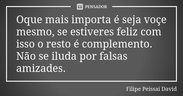 Oque mais importa é seja voçe mesmo, se estiveres feliz com isso o resto é complemento. Não se iluda por falsas amizades.... Frase de filipe peissai david.