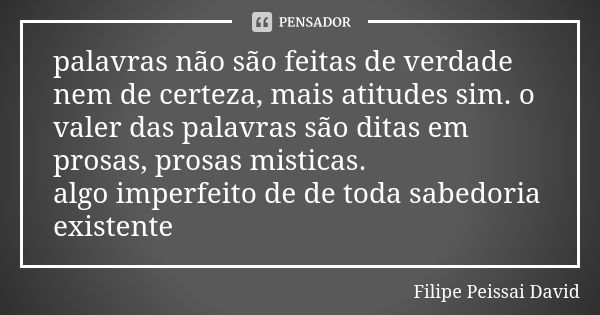 palavras não são feitas de verdade nem de certeza, mais atitudes sim. o valer das palavras são ditas em prosas, prosas misticas. algo imperfeito de de toda sabe... Frase de filipe peissai david.