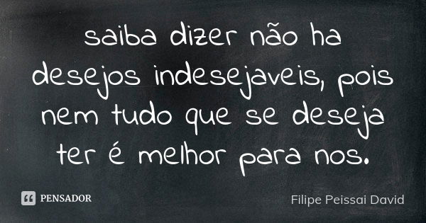 saiba dizer não ha desejos indesejaveis, pois nem tudo que se deseja ter é melhor para nos.... Frase de filipe peissai david.