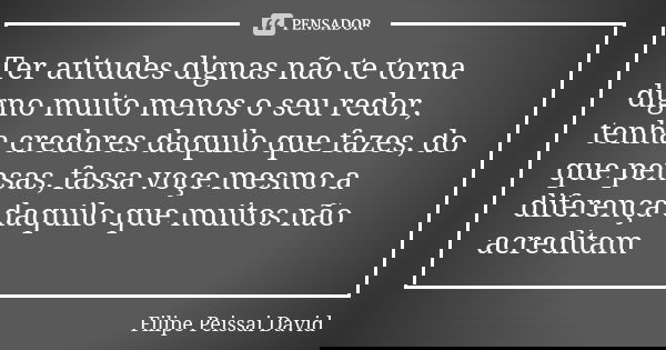 Ter atitudes dignas não te torna digno muito menos o seu redor, tenha credores daquilo que fazes, do que pensas, fassa voçe mesmo a diferença daquilo que muitos... Frase de filipe peissai david.