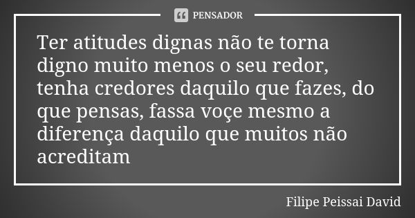 Ter atitudes dignas não te torna digno muito menos o seu redor, tenha credores daquilo que fazes, do que pensas, fassa voçe mesmo a diferença daquilo que muitos... Frase de filipe peissai david.