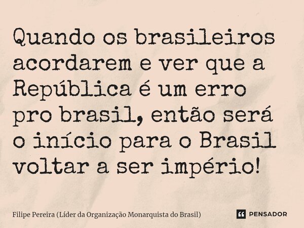 ⁠Quando os brasileiros acordarem e ver que a República é um erro pro brasil, então será o início para o Brasil voltar a ser império!... Frase de Filipe Pereira (Líder da Organização Monarquista do Brasil).