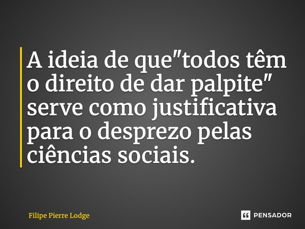 ⁠A ideia de que "todos têm o direito de dar palpite" serve como justificativa para o desprezo pelas ciências sociais.... Frase de Filipe Pierre Lodge.