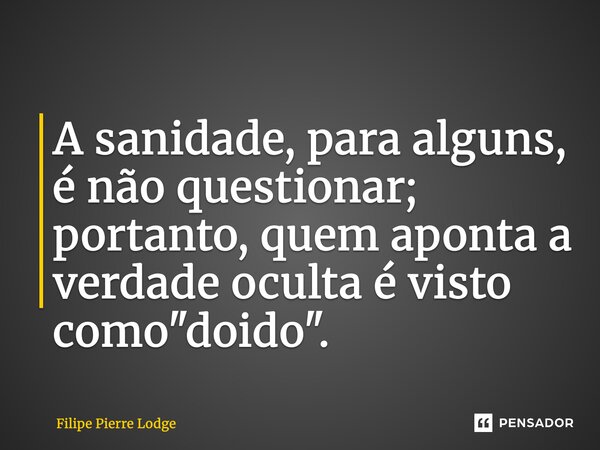 ⁠A sanidade, para alguns, é não questionar; portanto, quem aponta a verdade oculta é visto como "doido".... Frase de Filipe Pierre Lodge.