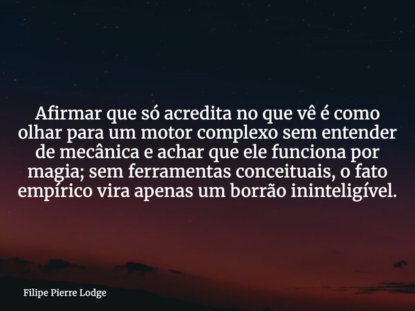 Afirmar que só acredita no que vê é como olhar para um motor complexo sem entender de mecânica e achar que ele funciona por magia; sem ferramentas conceituais, ... Frase de Filipe Pierre Lodge.