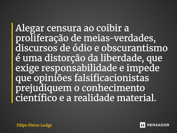 Alegar censura ao coibir a proliferação de meias-verdades, discursos de ódio e obscurantismo é uma distorção da liberdade, que exige responsabilidade e impede ... Frase de Filipe Pierre Lodge.