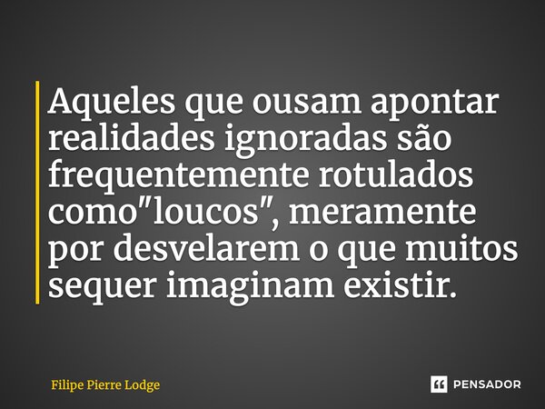 ⁠Aqueles que ousam apontar realidades ignoradas são frequentemente rotulados como "loucos", meramente por desvelarem o que muitos sequer imaginam exis... Frase de Filipe Pierre Lodge.