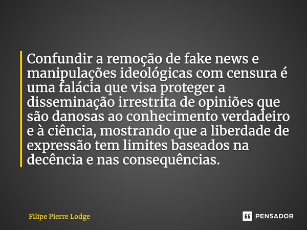 Confundir a remoção de fake news e manipulações ideológicas com censura é uma falácia que visa proteger a disseminação irrestrita de opiniões que são danosas ao... Frase de Filipe Pierre Lodge.