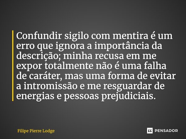 Confundir sigilo com mentira é um erro que ignora a importância da descrição; minha recusa em me expor totalmente não é uma falha de caráter, mas uma forma de e... Frase de Filipe Pierre Lodge.