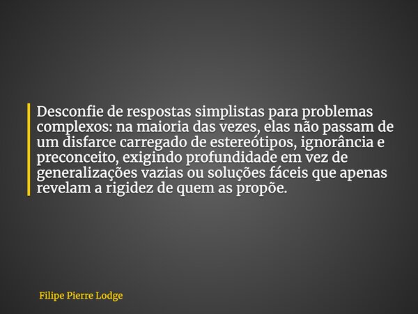 Desconfie de respostas simplistas para problemas complexos: na maioria das vezes, elas não passam de um disfarce carregado de estereótipos, ignorância e preconc... Frase de Filipe Pierre Lodge.