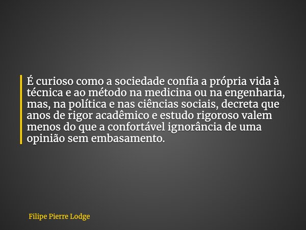 É curioso como a sociedade confia a própria vida à técnica e ao método na medicina ou na engenharia, mas, na política e nas ciências sociais, decreta que anos d... Frase de Filipe Pierre Lodge.