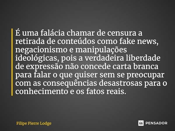 ⁠É uma falácia chamar de censura a retirada de conteúdos como fake news, negacionismo e manipulações ideológicas, pois a verdadeira liberdade de expressão não c... Frase de Filipe Pierre Lodge.
