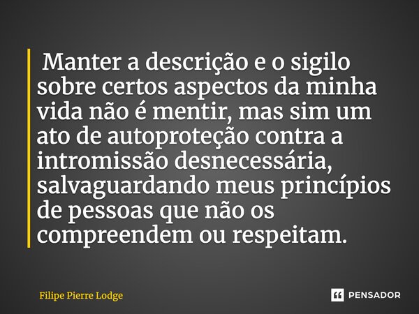  Manter a descrição e o sigilo sobre certos aspectos da minha vida não é mentir, mas sim um ato de autoproteção contra a intromissão desnecessária, salvaguarda... Frase de Filipe Pierre Lodge.
