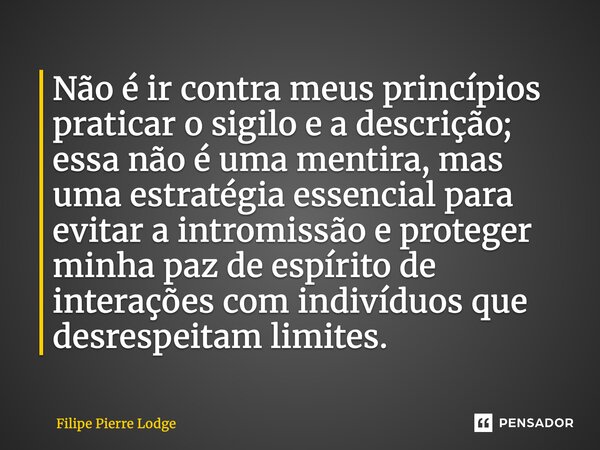 Não é ir contra meus princípios praticar o sigilo e a descrição; essa não é uma mentira, mas uma estratégia essencial para evitar a intromissão e proteger minh... Frase de Filipe Pierre Lodge.