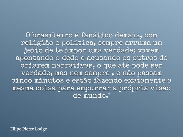 O brasileiro é fanático demais, com religião e política, sempre arruma um jeito de te impor uma verdade; vivem apontando o dedo e acusando os outros de criarem ... Frase de Filipe Pierre Lodge.