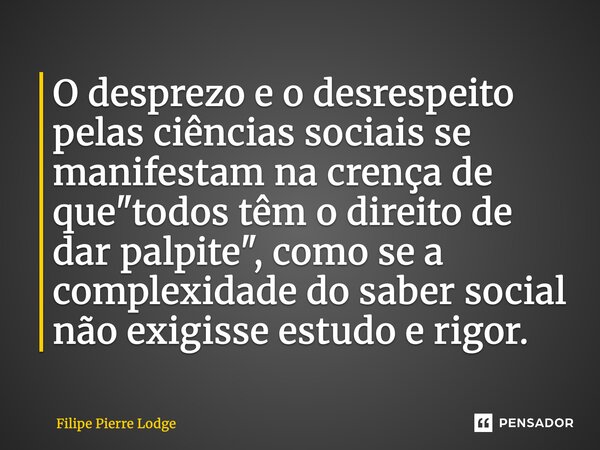 ⁠O desprezo e o desrespeito pelas ciências sociais se manifestam na crença de que "todos têm o direito de dar palpite", como se a complexidade do sabe... Frase de Filipe Pierre Lodge.