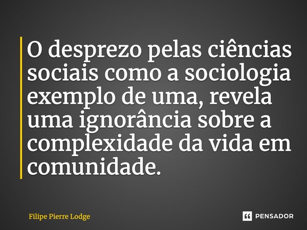 ⁠O desprezo pelas ciências sociais como a sociologia exemplo de uma, revela uma ignorância sobre a complexidade da vida em comunidade.... Frase de Filipe Pierre Lodge.
