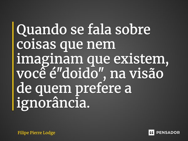⁠Quando se fala sobre coisas que nem imaginam que existem, você é "doido", na visão de quem prefere a ignorância.... Frase de Filipe Pierre Lodge.