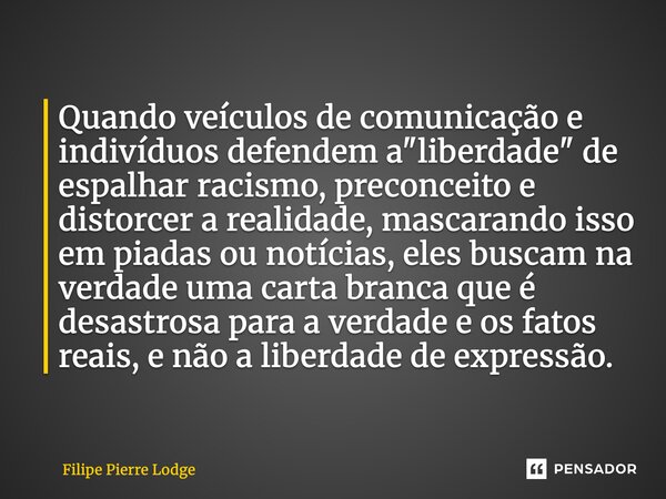 Quando veículos decomunicação e indivíduos defendem a "liberdade" de espalhar racismo, preconceito e distorcer a realidade, mascarando isso em piadas ... Frase de Filipe Pierre Lodge.