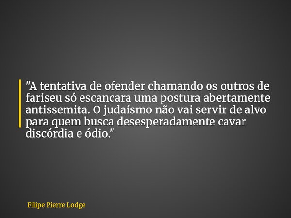 "A tentativa de ofender chamando os outros de fariseu só escancara uma postura abertamente antissemita. O judaísmo não vai servir de alvo para quem busca d... Frase de Filipe Pierre Lodge.