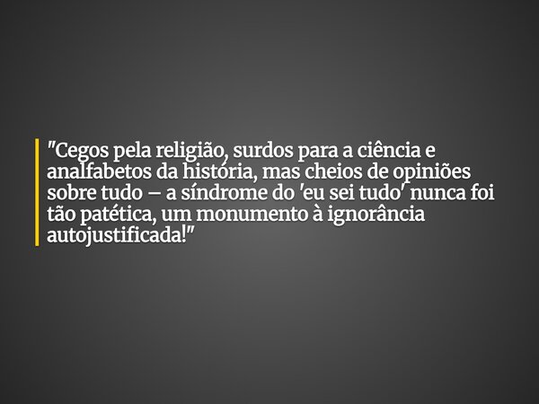 "Cegos pela religião, surdos para a ciência e analfabetos da história, mas cheios de opiniões sobre tudo – a síndrome do 'eu sei tudo' nunca foi tão patéti... Frase de Filipe Pierre Lodge.