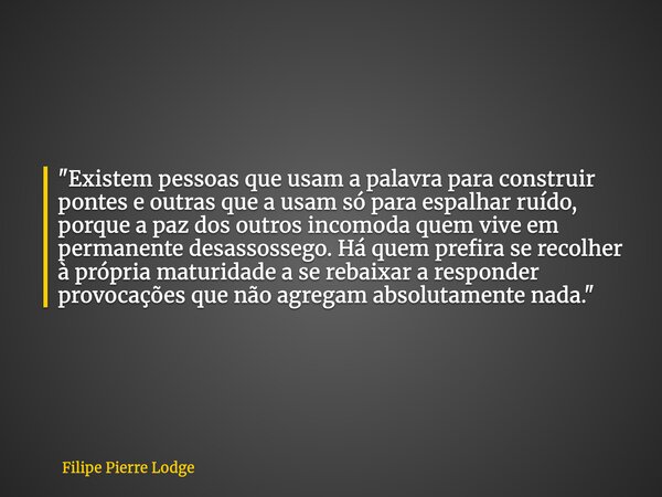 "Existem pessoas que usam a palavra para construir pontes e outras que a usam só para espalhar ruído, porque a paz dos outros incomoda quem vive em permane... Frase de Filipe Pierre Lodge.