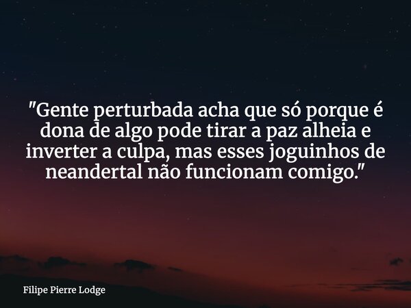 ​"Gente perturbada acha que só porque é dona de algo pode tirar a paz alheia e inverter a culpa, mas esses joguinhos de neandertal não funcionam comigo.&qu... Frase de Filipe Pierre Lodge.