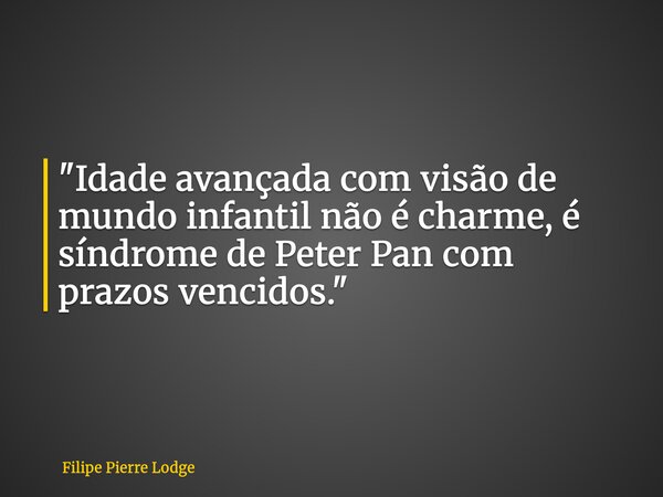 "Idade avançada com visão de mundo infantil não é charme, é síndrome de Peter Pan com prazos vencidos."... Frase de Filipe Pierre Lodge.