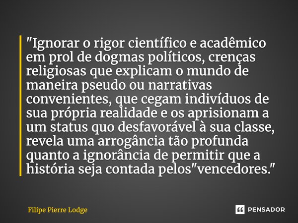 ⁠"Ignorar o rigor científico e acadêmico em prol de dogmas políticos, crenças religiosas que explicam o mundo de maneira pseudo ou narrativas convenientes,... Frase de Filipe Pierre Lodge.