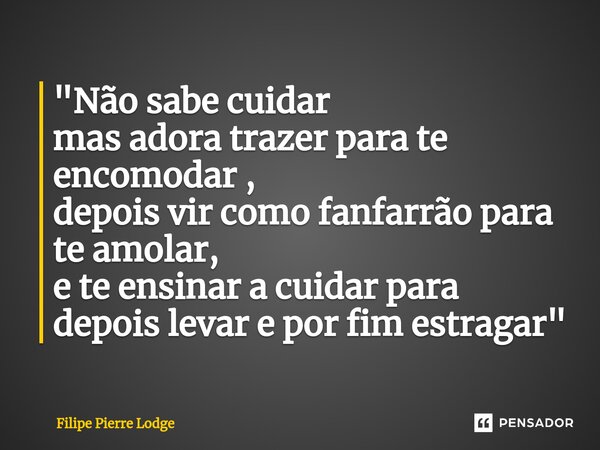 ⁠"Não sabe cuidar mas adora trazer para te encomodar , depois vir como fanfarrão para te amolar, e te ensinar a cuidar para depois levar e por fim estragar... Frase de Filipe Pierre Lodge.
