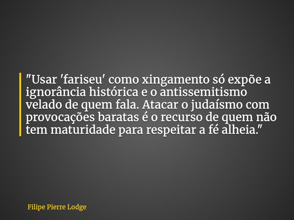 "Usar 'fariseu' como xingamento só expõe a ignorância histórica e o antissemitismo velado de quem fala. Atacar o judaísmo com provocações baratas é o recur... Frase de Filipe Pierre Lodge.