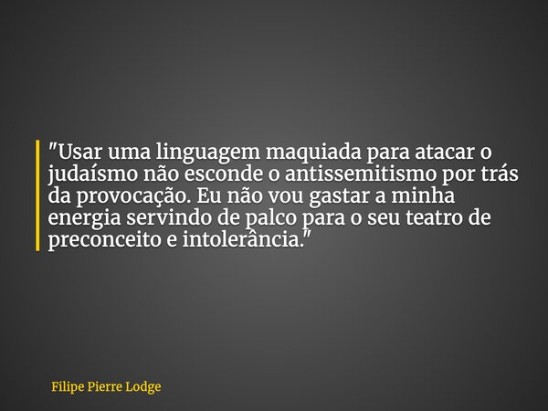 "Usar uma linguagem maquiada para atacar o judaísmo não esconde o antissemitismo por trás da provocação. Eu não vou gastar a minha energia servindo de palc... Frase de Filipe Pierre Lodge.