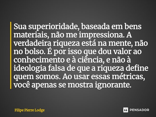 ⁠Sua superioridade, baseada em bens materiais, não me impressiona. A verdadeira riqueza está na mente, não no bolso. É por isso que dou valor ao conhecimento e ... Frase de Filipe Pierre Lodge.