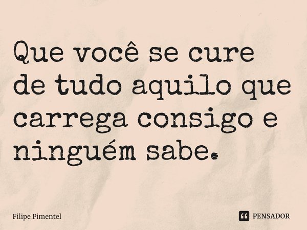 ⁠Que você se cure de tudo aquilo que carrega consigo e ninguém sabe.... Frase de Filipe Pimentel.