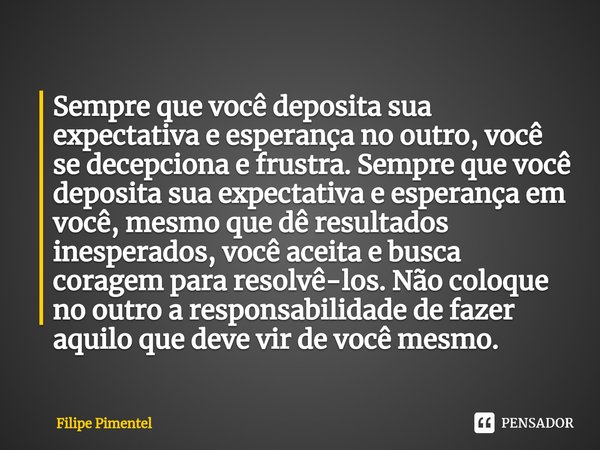 ⁠Sempre que você deposita sua expectativa e esperança no outro, você se decepciona e frustra. Sempre que você deposita sua expectativa e esperança em você, mesm... Frase de Filipe Pimentel.