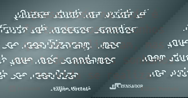 Quase tudo na vida é fruto de nossos sonhos que se realizaram, mas nem tudo que nós sonhamos na vida se realiza... Frase de Filipe Portela.