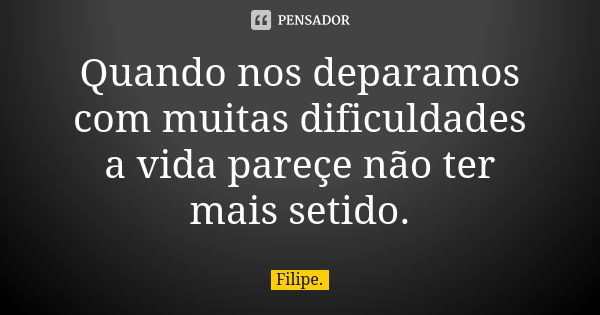 Quando nos deparamos com muitas dificuldades a vida pareçe não ter mais setido.... Frase de filipe.