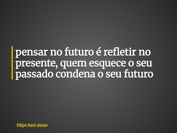 ⁠pensar no futuro é refletir no presente, quem esquece o seu passado condena o seu futuro... Frase de Filipe Raul simao.